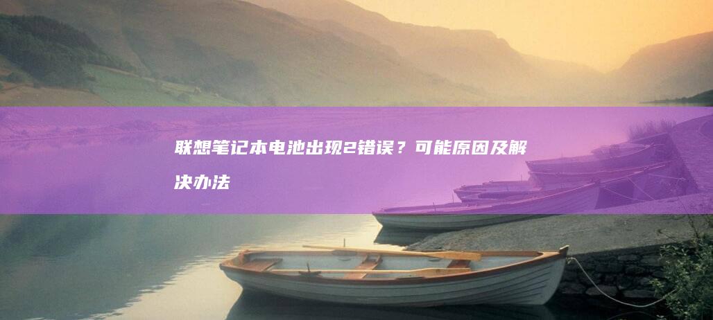 联想笔记本电池出现2错误？可能原因及解决办法全解析 (联想笔记本电脑黑屏打不开怎么办)