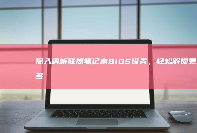 深入解析联想笔记本BIOS设置，轻松解锁更多功能 (深入解析联想到的成语)