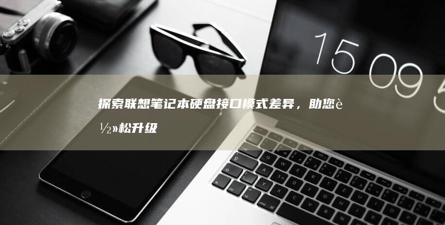 探索联想笔记本硬盘接口模式差异，助您轻松升级存储 (联想笔记本探索者)