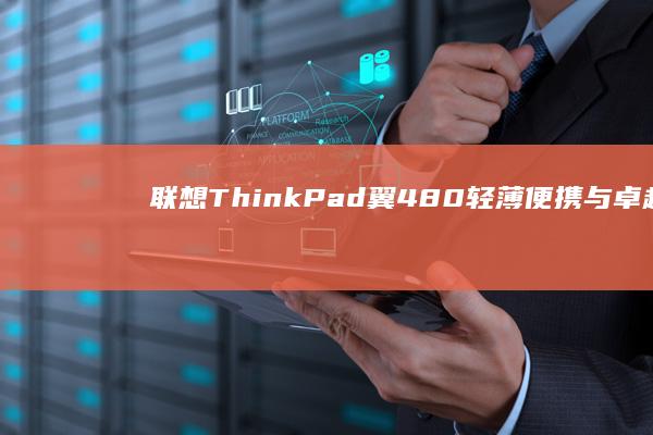 联想ThinkPad翼480：轻薄便携与卓越性能的完美结合 (联想thinkpad)