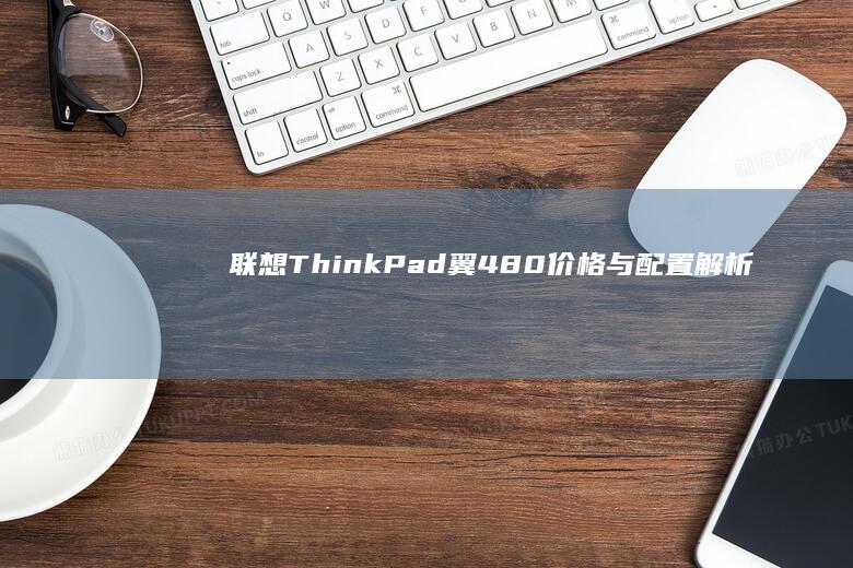 联想ThinkPad翼480价格与配置解析：性价比之选 (联想thinkbook)