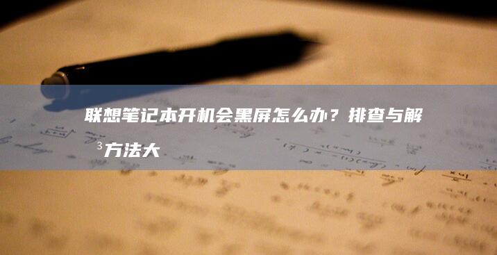 联想笔记本开机会黑屏怎么办？排查与解决方法大揭秘 (联想笔记本开机黑屏无反应)