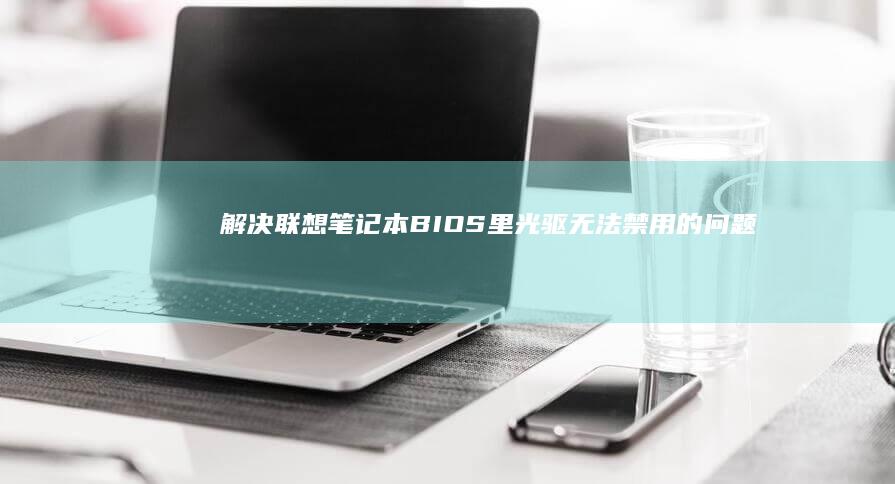 解决联想笔记本BIOS里光驱无法禁用的问题 (解决联想笔记本侧面小灯闪烁问题的方法)