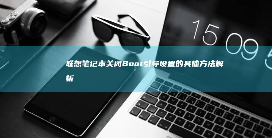 联想笔记本关闭Boot引导设置的具体方法解析 (联想笔记本关不了机,也无法重启怎么办)