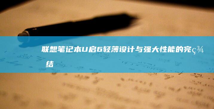 联想笔记本U启6：轻薄设计与强大性能的完美结合 (联想笔记本u盘启动按哪个键)