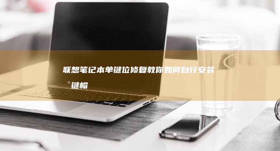 联想笔记本单键位修复：教你如何自行安装新键帽 (联想笔记本单个按键拆卸)