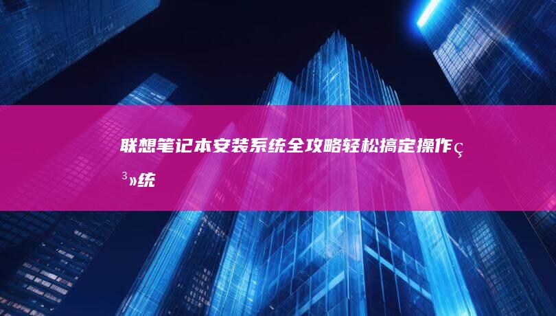 联想笔记本安装系统全攻略：轻松搞定操作系统 (联想笔记本安全模式怎么进入)