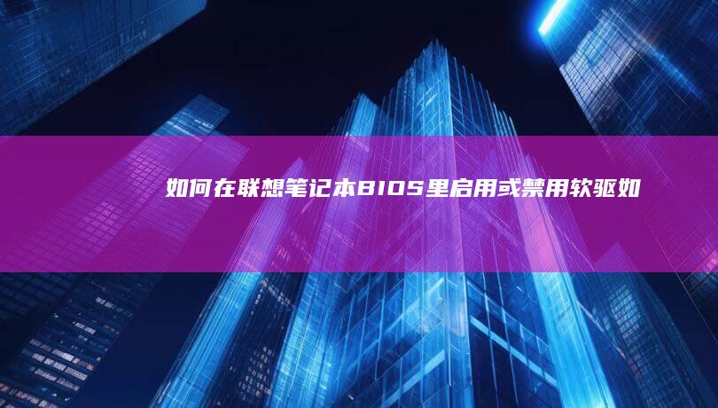 如何在联想笔记本BIOS里启用或禁用软驱 (如何在联想笔记本上下载软件)