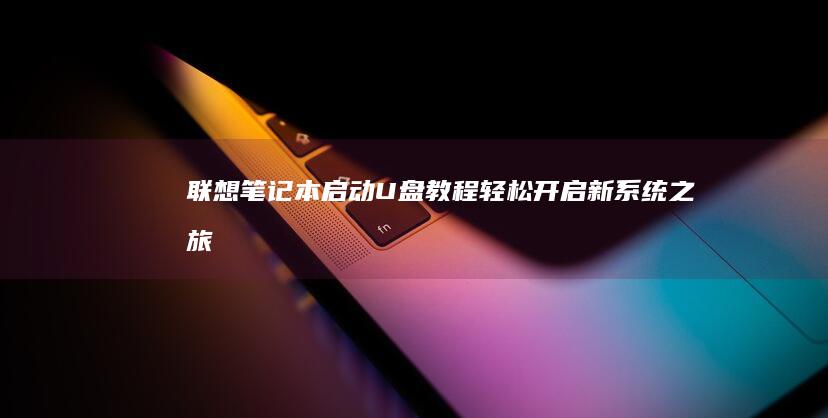 联想笔记本启动U盘教程：轻松开启新系统之旅 (联想笔记本启动盘按f几)