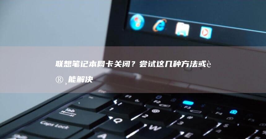 联想笔记本网卡关闭？尝试这几种方法或许能解决问题 (联想笔记本网线接口在哪里)