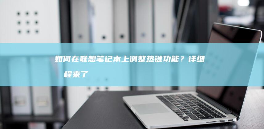 如何在联想笔记本上调整热键功能？详细教程来了 (如何在联想笔记本上安装打印机)