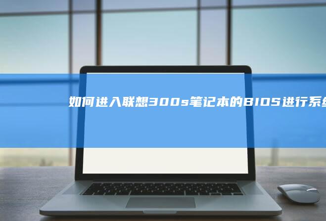 如何进入联想300s笔记本的BIOS进行系统配置 (如何进入联想电脑bios界面)