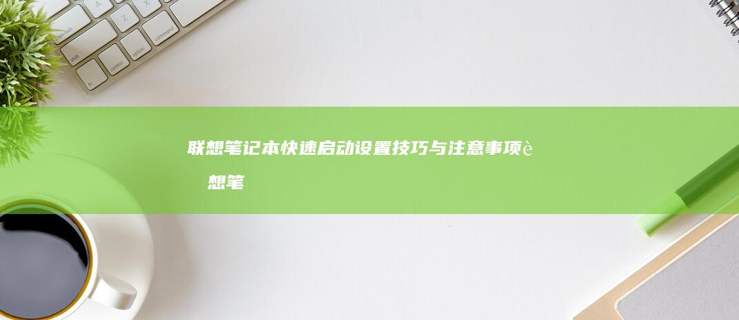 联想笔记本快速启动设置技巧与注意事项 (联想笔记本快捷启动键是哪个键)