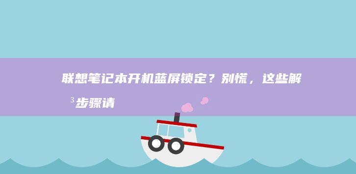 联想笔记本开机蓝屏锁定？别慌，这些解决步骤请查收！ (联想笔记本开不了机怎么办)