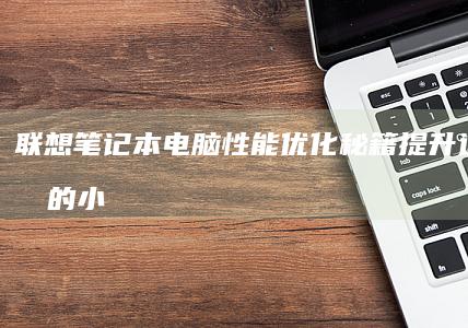 联想笔记本电脑性能优化秘籍：提升运行效率的小妙招 (联想笔记本电脑黑屏打不开怎么办)