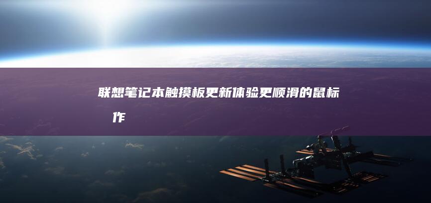 联想笔记本触摸板更新：体验更顺滑的鼠标操作 (联想笔记本触摸板没反应)