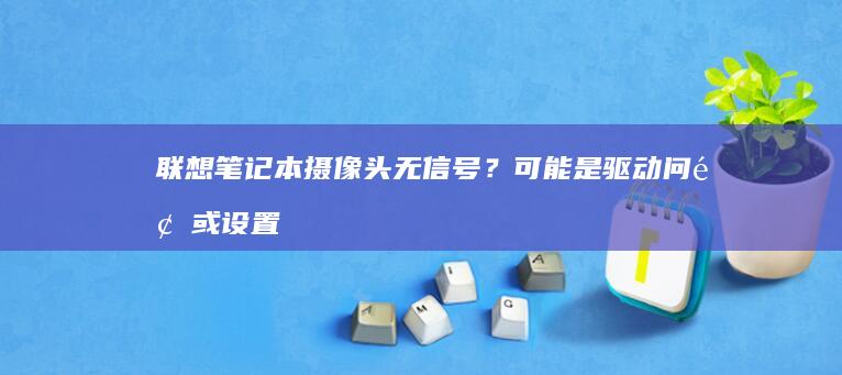 联想笔记本摄像头无信号？可能是驱动问题或设置错误！ (联想笔记本摄像头如何打开)