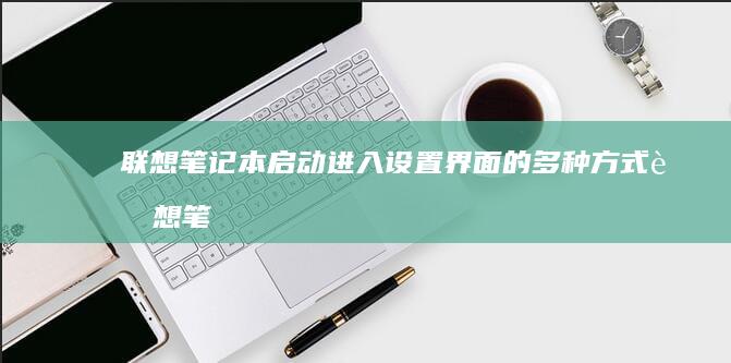 联想笔记本启动进入设置界面的多种方式 (联想笔记本启动盘按f几)