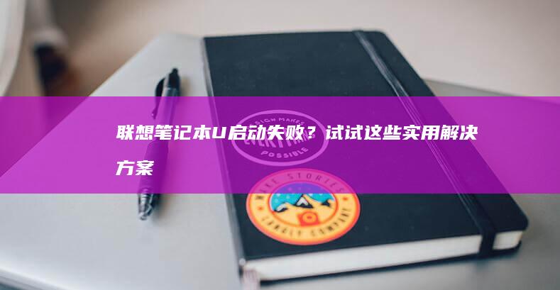 联想笔记本U启动失败？试试这些实用解决方案 (联想笔记本u盘启动按哪个键)