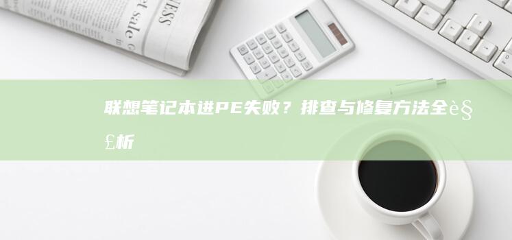 联想笔记本进PE失败？排查与修复方法全解析 (联想笔记本进u盘启动按什么键)