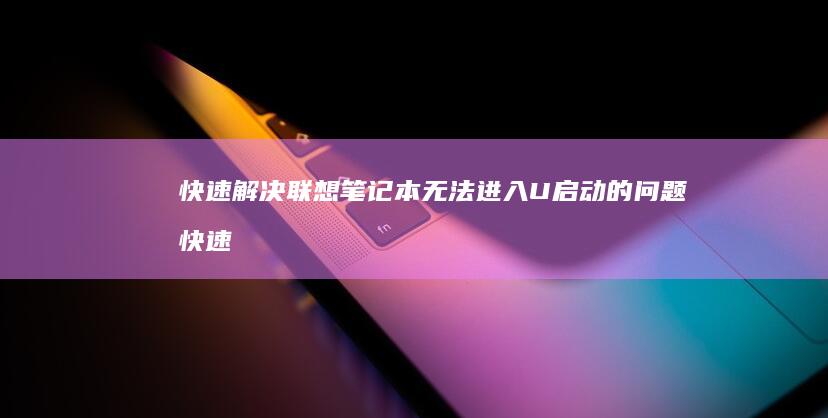 快速解决联想笔记本无法进入U启动的问题 (快速解决联想的方法)