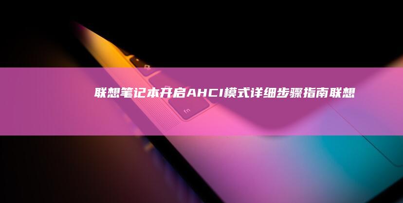 联想笔记本开启AHCI模式详细步骤指南 (联想笔记本开不了机怎么办)