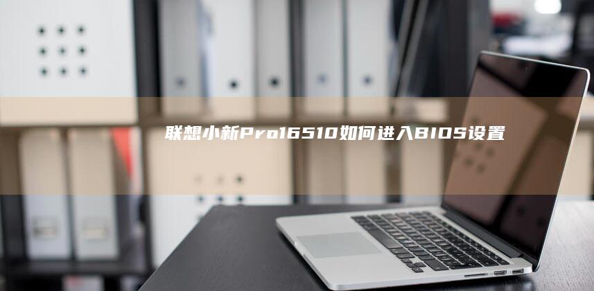 联想小新Pro16 510如何进入BIOS设置启动项 (联想小新pro16怎么样)