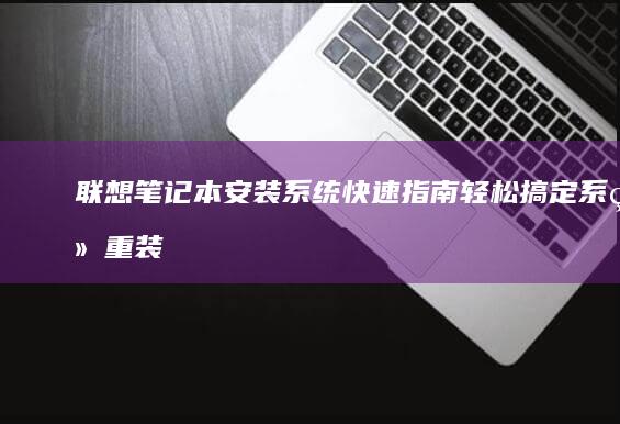 联想笔记本安装系统快速指南：轻松搞定系统重装 (联想笔记本安全模式怎么进入)