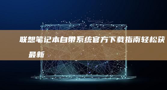 联想笔记本自带系统官方下载指南：轻松获取最新系统版本 (联想笔记本自动关机怎么回事)