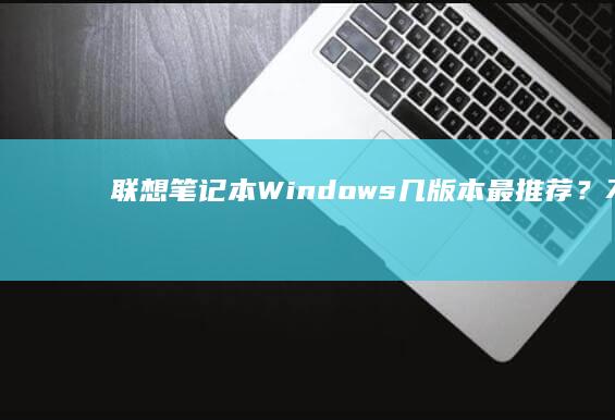 联想笔记本Windows几版本最推荐？不同Windows系统下联想笔记本性能表现大揭秘 (联想笔记本wifi开关在哪里)