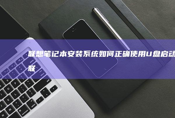 联想笔记本安装系统：如何正确使用U盘启动 (联想笔记本安全模式怎么进入)