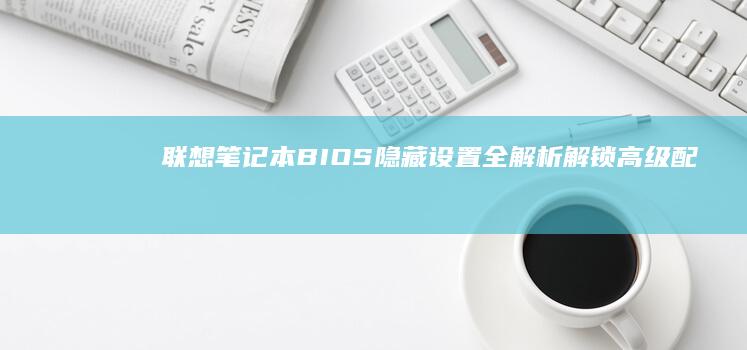 联想笔记本BIOS隐藏设置全解析：解锁高级配置的秘密 (联想笔记本bios怎么进入)