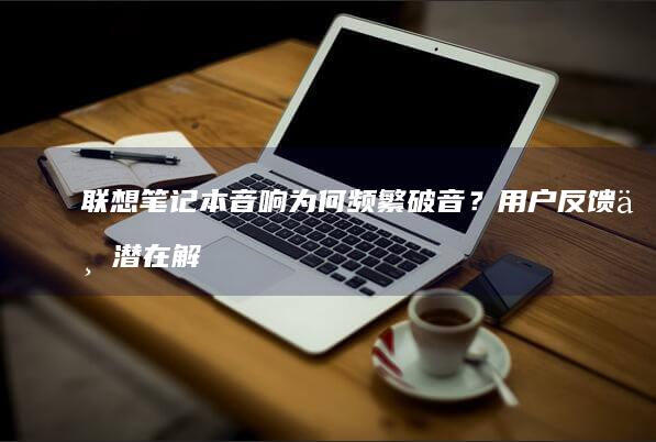 联想笔记本音响为何频繁破音？用户反馈与潜在解决方案全解析 (联想笔记本音频输出没声音)