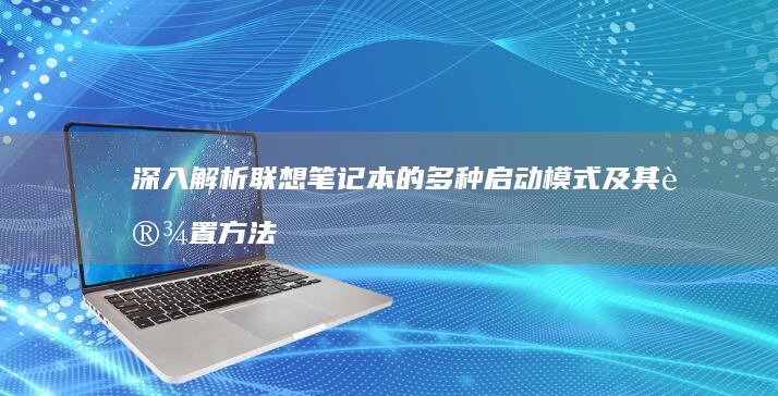 深入解析联想笔记本的多种启动模式及其设置方法 (联想深刻)