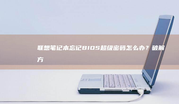 联想笔记本忘记BIOS超级密码怎么办？破解方法全解析 (联想笔记本忘了开机密码怎么解除)