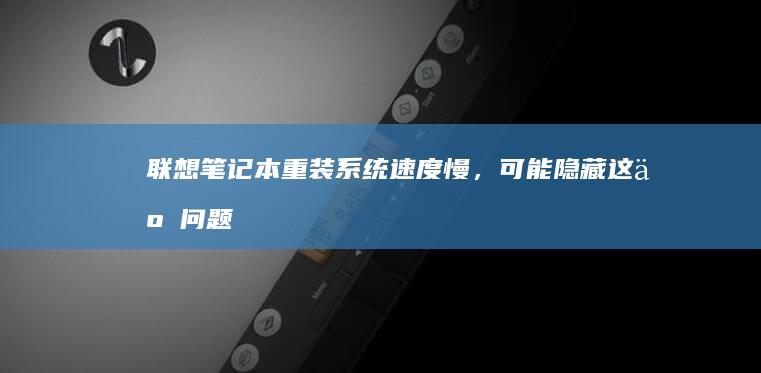 联想笔记本重装系统速度慢，可能隐藏这些问题 (联想笔记本重装系统按f几)