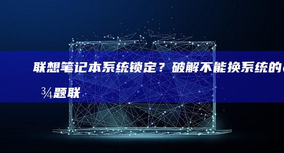 联想笔记本系统锁定？破解不能换系统的难题 (联想笔记本系统重装按哪个键)