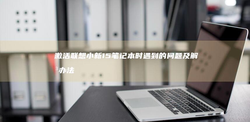 激活联想小新15笔记本时遇到的问题及解决办法 (激活联想小新 大概需要多少流量)