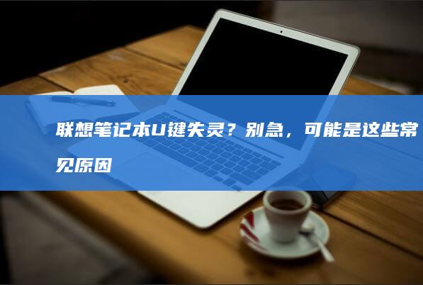 联想笔记本U键失灵？别急，可能是这些常见原因导致的！ (联想笔记本u启动按f几)