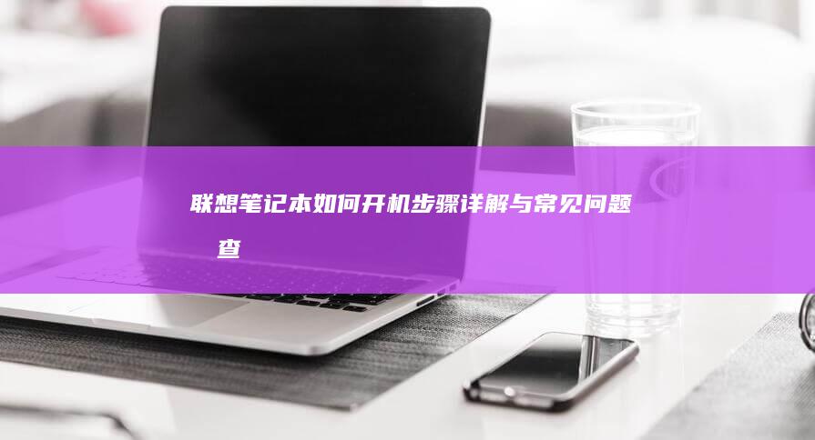 联想笔记本如何开机：步骤详解与常见问题排查 (联想笔记本如何进入bios)