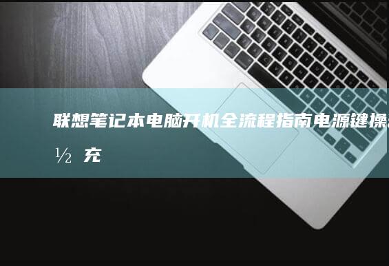 联想笔记本电脑开机全流程指南：电源键操作、充电故障排查与强制重启方法 (联想笔记本电脑售后24小时电话)