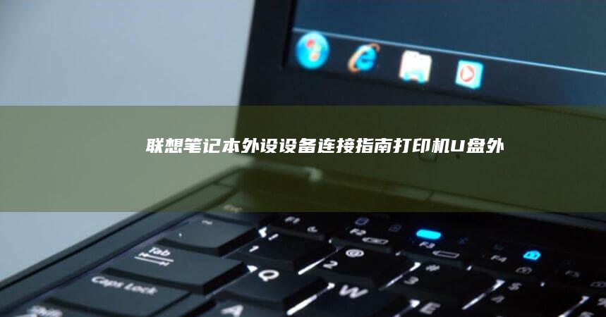 联想笔记本外设设备连接指南：打印机、U盘、外置硬盘及扩展坞快速配对教程 (联想笔记本外接显示器怎么切换)