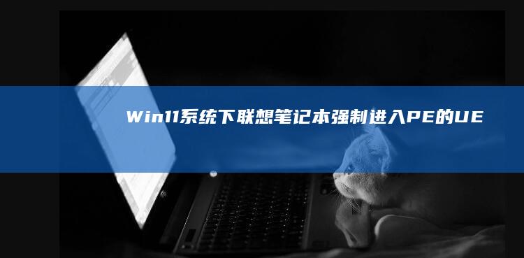 Win11系统下联想笔记本强制进入PE的UEFI启动配置方法 (win11系统恢复出厂设置)