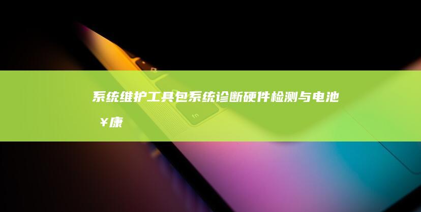 系统维护工具包：系统诊断、硬件检测与电池健康管理功能 (常见的系统维护工具)