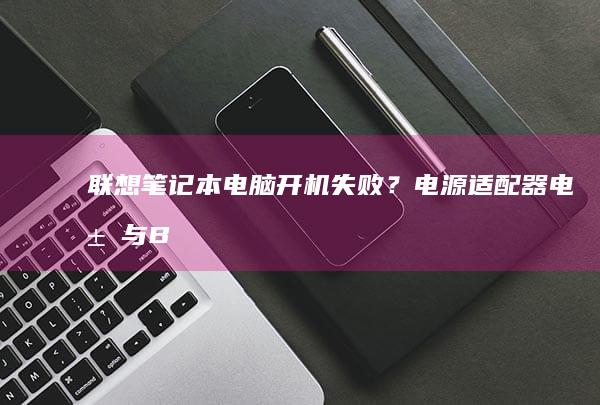 联想笔记本电脑开机失败？电源适配器、电池与BIOS设置排查全攻略 (联想笔记本电脑售后维修服务网点)