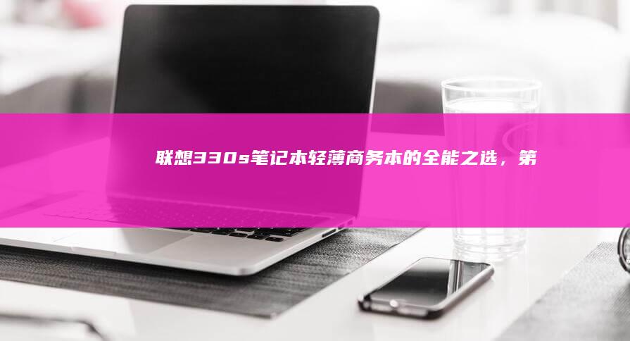 联想330s笔记本：轻薄商务本的全能之选，第十代Intel酷睿处理器搭配高色域全面屏 (联想330s-15ikb)