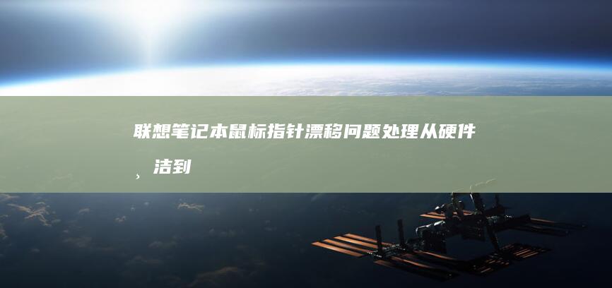 联想笔记本鼠标指针漂移问题处理：从硬件清洁到系统更新的全面排查步骤 (联想笔记本鼠标触摸板没反应)