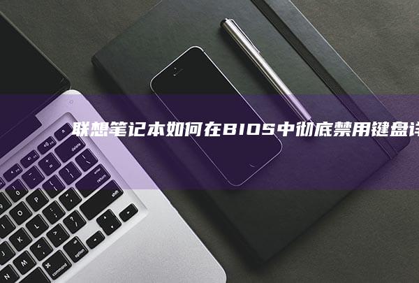 联想笔记本如何在BIOS中彻底禁用键盘：详细步骤与安全设置指南 (联想笔记本如何恢复出厂设置)