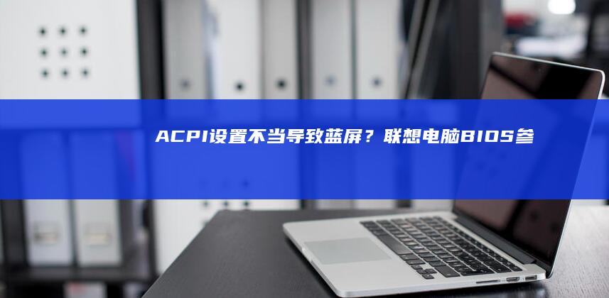 ACPI设置不当导致蓝屏？联想电脑BIOS参数恢复出厂设置的应急方案 (acpi设置通电开机)