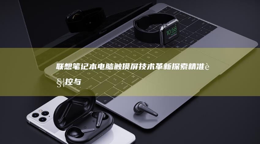 联想笔记本电脑触摸屏技术革新：探索精准触控与高清显示的完美融合 (联想笔记本电脑售后维修服务网点)